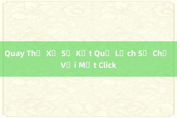Quay Thử Xổ Số Kết Quả Lịch Sử Chỉ Với Một Click