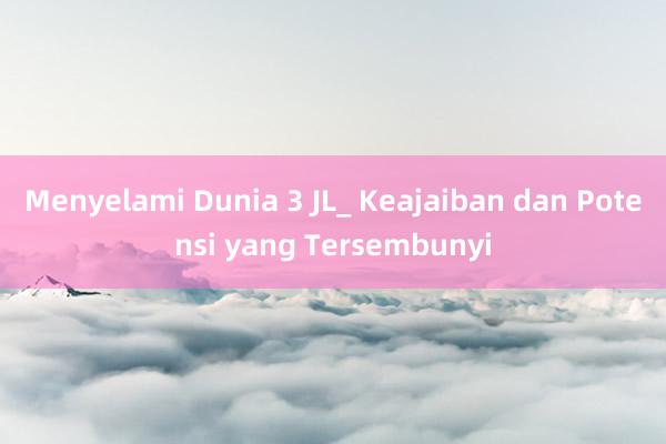 Menyelami Dunia 3 JL_ Keajaiban dan Potensi yang Tersembunyi