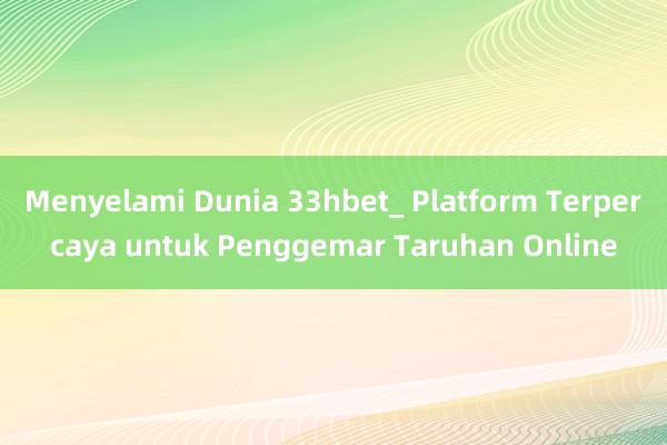 Menyelami Dunia 33hbet_ Platform Terpercaya untuk Penggemar Taruhan Online