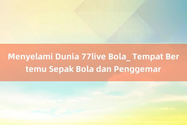 Menyelami Dunia 77live Bola_ Tempat Bertemu Sepak Bola dan Penggemar