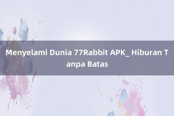 Menyelami Dunia 77Rabbit APK_ Hiburan Tanpa Batas