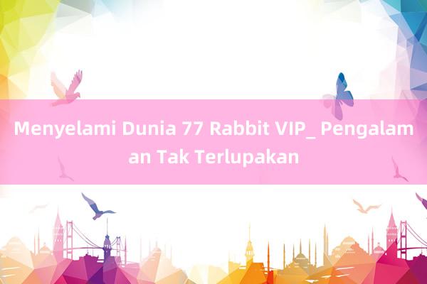 Menyelami Dunia 77 Rabbit VIP_ Pengalaman Tak Terlupakan