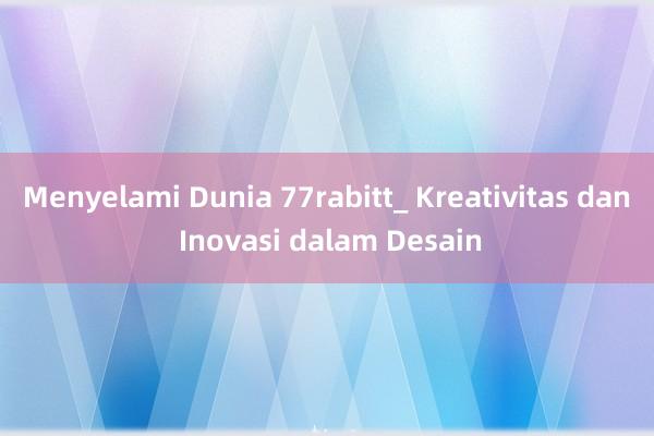 Menyelami Dunia 77rabitt_ Kreativitas dan Inovasi dalam Desain