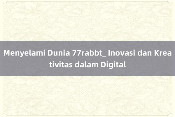 Menyelami Dunia 77rabbt_ Inovasi dan Kreativitas dalam Digital