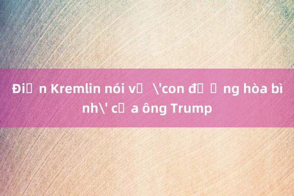 Điện Kremlin nói về 'con đường hòa bình' của ông Trump