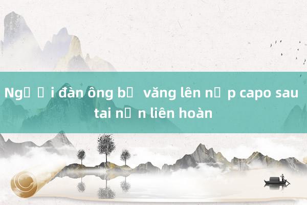 Người đàn ông bị văng lên nắp capo sau tai nạn liên hoàn