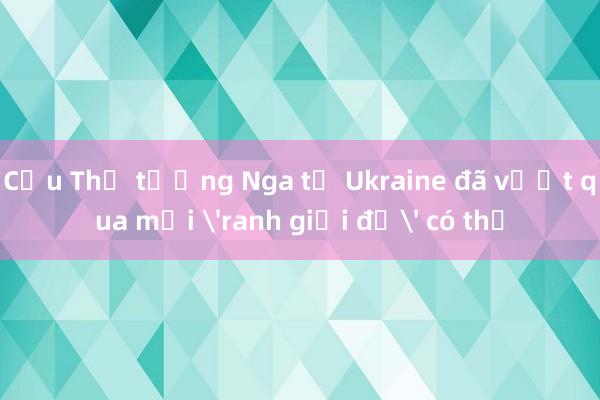 Cựu Thủ tướng Nga tố Ukraine đã vượt qua mọi 'ranh giới đỏ' có thể