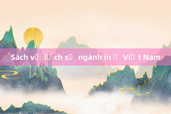 Sách về lịch sử ngành in ở Việt Nam