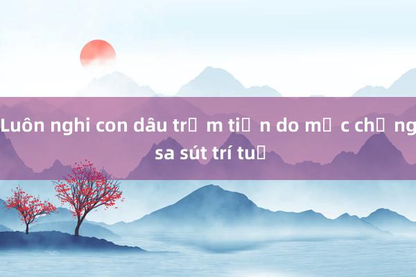 Luôn nghi con dâu trộm tiền do mắc chứng sa sút trí tuệ