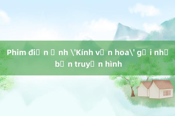 Phim điện ảnh 'Kính vạn hoa' gợi nhớ bản truyền hình