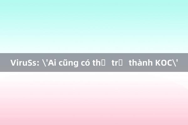 ViruSs: 'Ai cũng có thể trở thành KOC'