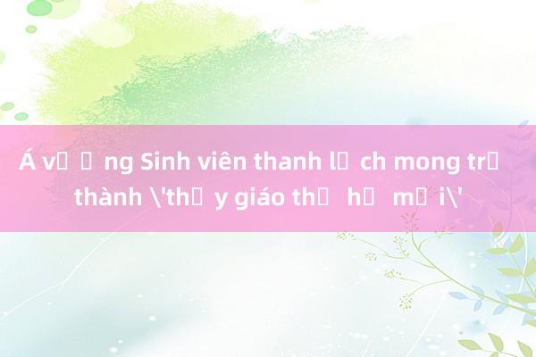 Á vương Sinh viên thanh lịch mong trở thành 'thầy giáo thế hệ mới'