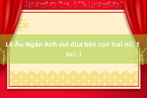 Lê Âu Ngân Anh vui đùa bên con trai một tuổi