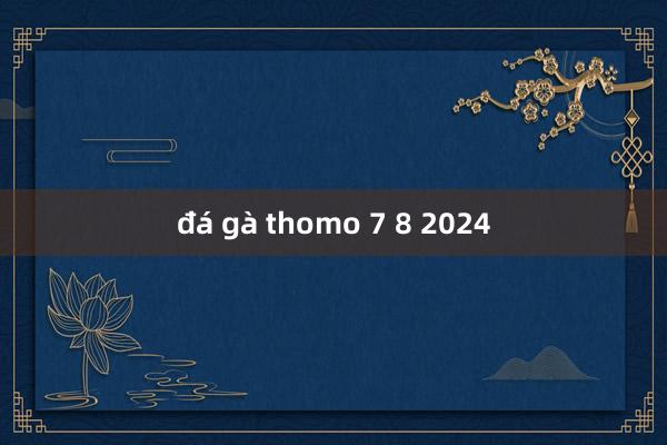 đá gà thomo 7 8 2024