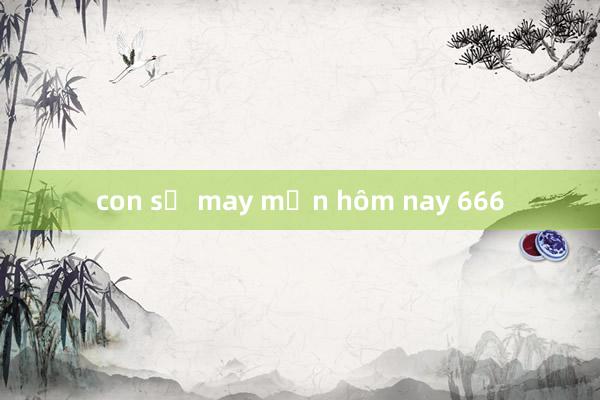 con số may mắn hôm nay 666