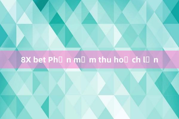 8X bet Phần mềm thu hoạch lớn