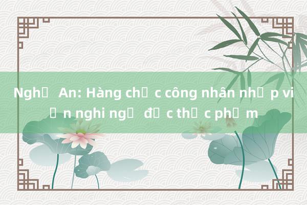 Nghệ An: Hàng chục công nhân nhập viện nghi ngộ độc thực phẩm