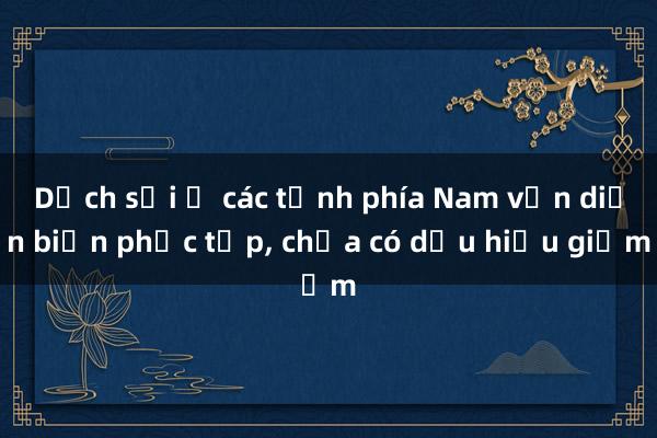 Dịch sởi ở các tỉnh phía Nam vẫn diễn biến phức tạp， chưa có dấu hiệu giảm