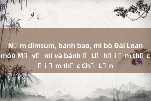 Nếm dimsum， bánh bao， mì bò Đài Loan cùng đủ món Mỹ vị mì và bánh ở Lễ hội ẩm thực Chợ Lớn