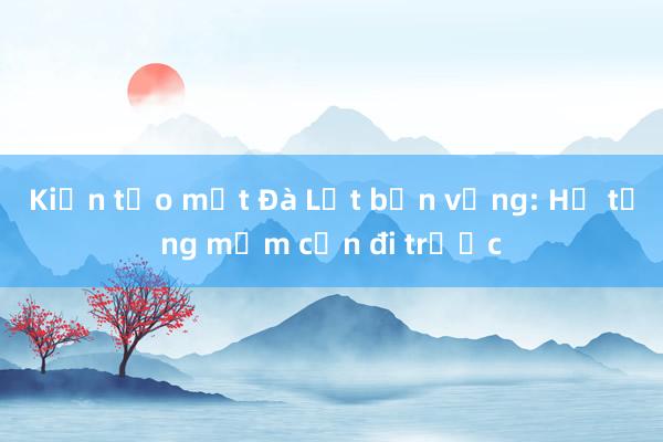 Kiến tạo một Đà Lạt bền vững: Hạ tầng mềm cần đi trước