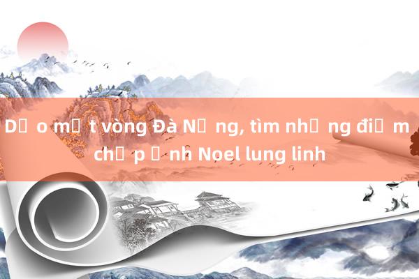 Dạo một vòng Đà Nẵng, tìm những điểm chụp ảnh Noel lung linh