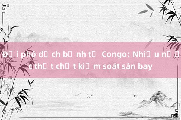 Đối phó dịch bệnh từ Congo: Nhiều nước thắt chặt kiểm soát sân bay