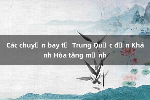 Các chuyến bay từ Trung Quốc đến Khánh Hòa tăng mạnh