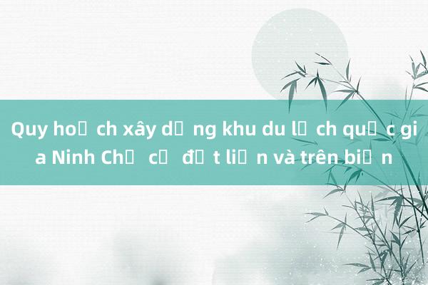 Quy hoạch xây dựng khu du lịch quốc gia Ninh Chữ cả đất liền và trên biển