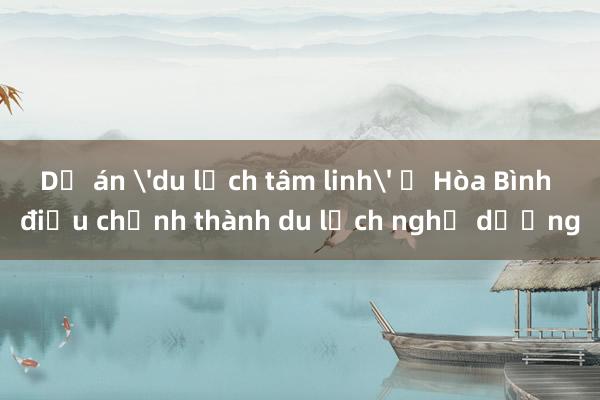 Dự án 'du lịch tâm linh' ở Hòa Bình điều chỉnh thành du lịch nghỉ dưỡng