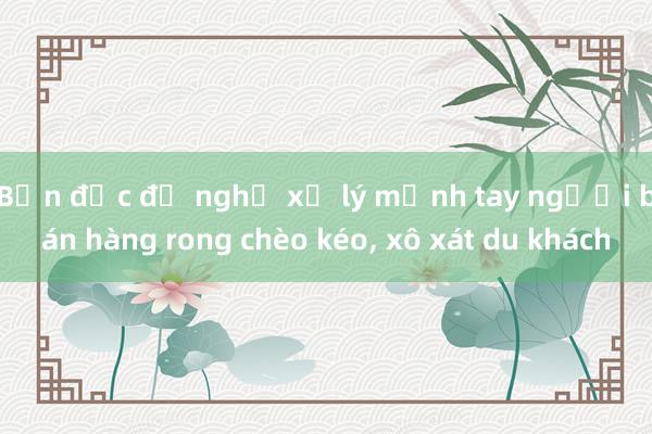 Bạn đọc đề nghị xử lý mạnh tay người bán hàng rong chèo kéo, xô xát du khách