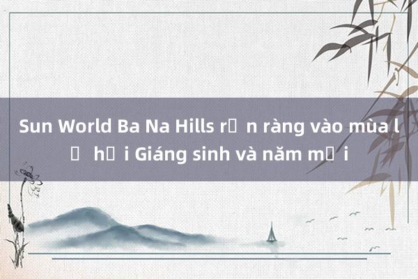 Sun World Ba Na Hills rộn ràng vào mùa lễ hội Giáng sinh và năm mới