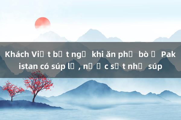 Khách Việt bất ngờ khi ăn phở bò ở Pakistan có súp lơ， nước sệt như súp