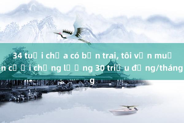 34 tuổi chưa có bạn trai， tôi vẫn muốn cưới chồng lương 30 triệu đồng/tháng