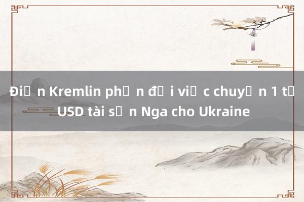 Điện Kremlin phản đối việc chuyển 1 tỷ USD tài sản Nga cho Ukraine