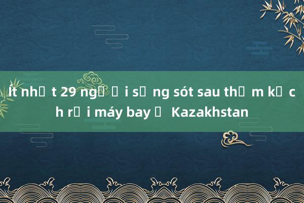 Ít nhất 29 người sống sót sau thảm kịch rơi máy bay ở Kazakhstan