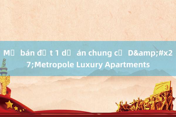 Mở bán đợt 1 dự án chung cư D&#x27;Metropole Luxury Apartments