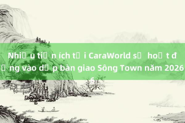 Nhiều tiện ích tại CaraWorld sẽ hoạt động vào dịp bàn giao Sông Town năm 2026