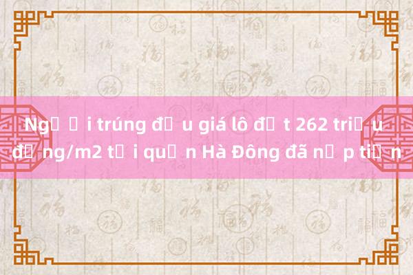 Người trúng đấu giá lô đất 262 triệu đồng/m2 tại quận Hà Đông đã nộp tiền