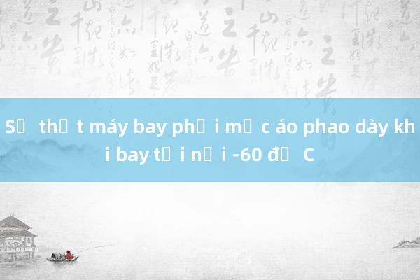 Sự thật máy bay phải mặc áo phao dày khi bay tới nơi -60 độ C