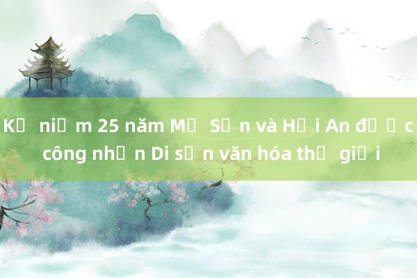 Kỷ niệm 25 năm Mỹ Sơn và Hội An được công nhận Di sản văn hóa thế giới