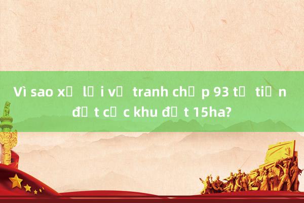 Vì sao xử lại vụ tranh chấp 93 tỉ tiền đặt cọc khu đất 15ha?