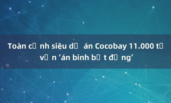 Toàn cảnh siêu dự án Cocobay 11.000 tỉ vẫn ‘án binh bất động’