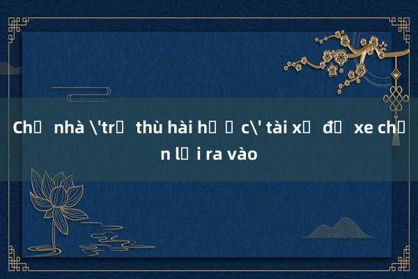 Chủ nhà 'trả thù hài hước' tài xế đỗ xe chắn lối ra vào