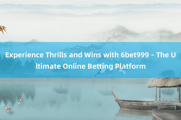 Experience Thrills and Wins with 6bet999 – The Ultimate Online Betting Platform