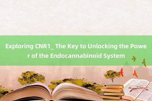 Exploring CNR1_ The Key to Unlocking the Power of the Endocannabinoid System