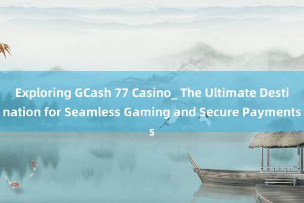 Exploring GCash 77 Casino_ The Ultimate Destination for Seamless Gaming and Secure Payments